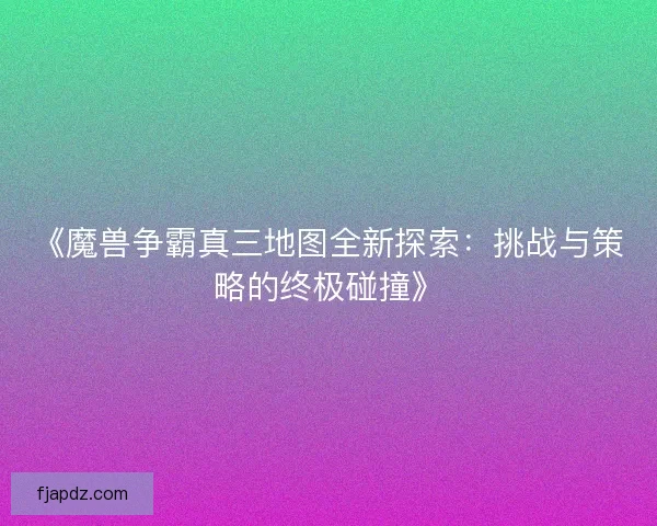 《魔兽争霸真三地图全新探索：挑战与策略的终极碰撞》