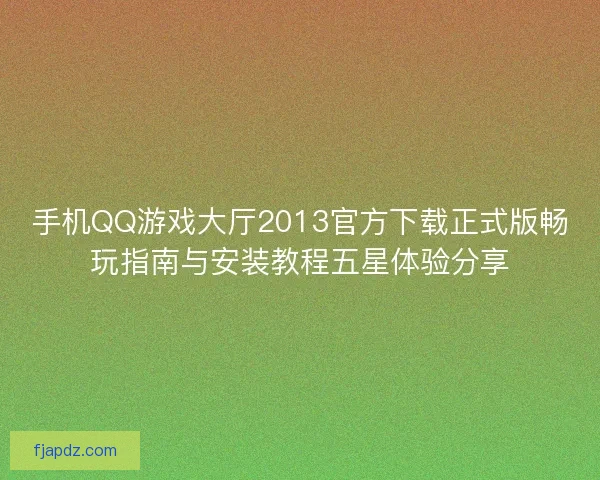 手机QQ游戏大厅2013官方下载正式版畅玩指南与安装教程五星体验分享