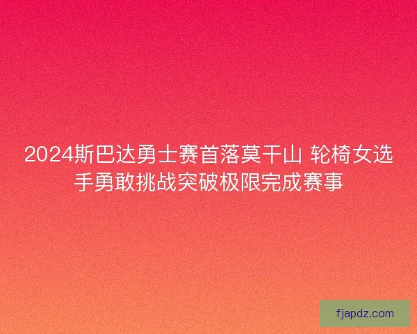2024斯巴达勇士赛首落莫干山 轮椅女选手勇敢挑战突破极限完成赛事