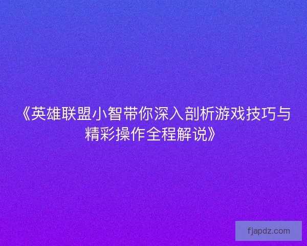 《英雄联盟小智带你深入剖析游戏技巧与精彩操作全程解说》 《英雄联盟小智带你深入剖析游戏技巧与精彩操作全程解说》
