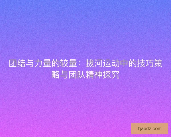 团结与力量的较量:拔河运动中的技巧策略与团队精神探究 团结与力量的较量:拔河运动中的技巧策略与团队精神探究