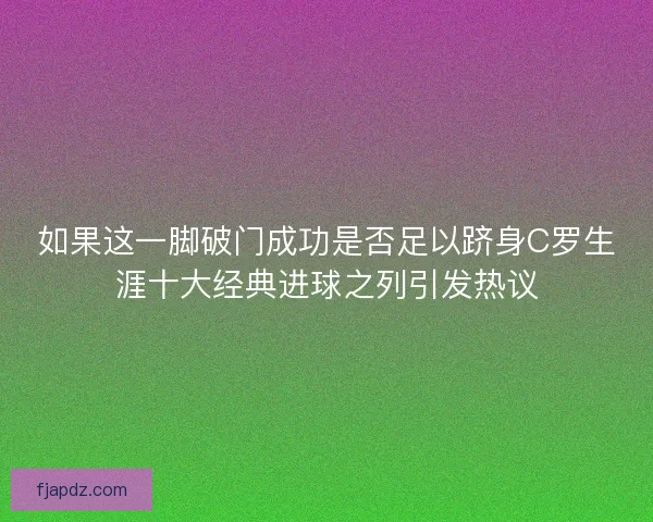 如果这一脚破门成功是否足以跻身C罗生涯十大经典进球之列引发热议