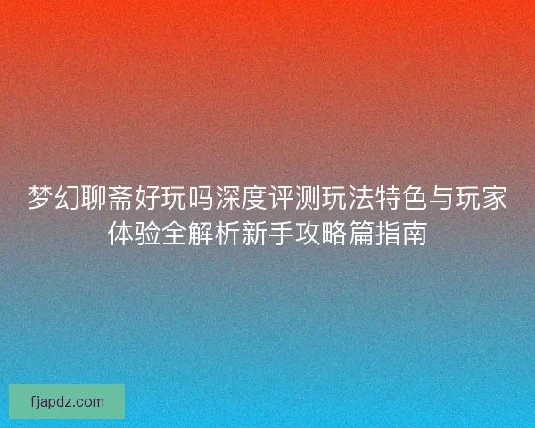 梦幻聊斋好玩吗深度评测玩法特色与玩家体验全解析新手攻略篇指南