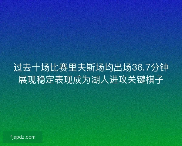 过去十场比赛里夫斯场均出场36.7分钟展现稳定表现成为湖人进攻关键棋子