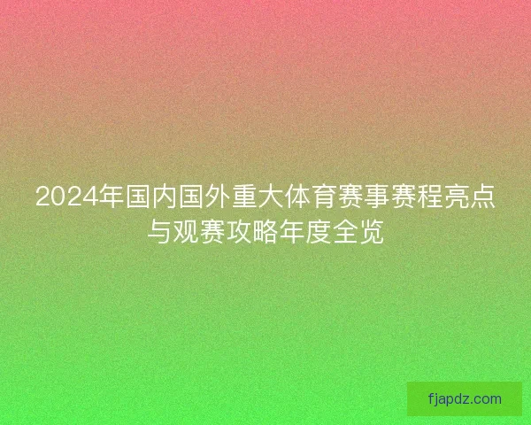 2024年国内国外重大体育赛事赛程亮点与观赛攻略年度全览 2024年国内国外重大体育赛事赛程亮点与观赛攻略年度全览