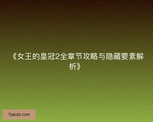 《女王的皇冠2全章节攻略与隐藏要素解析》 《女王的皇冠2全章节攻略与隐藏要素解析》