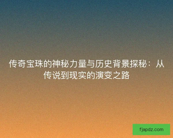 传奇宝珠的神秘力量与历史背景探秘：从传说到现实的演变之路