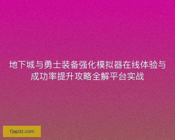 地下城与勇士装备强化模拟器在线体验与成功率提升攻略全解平台实战