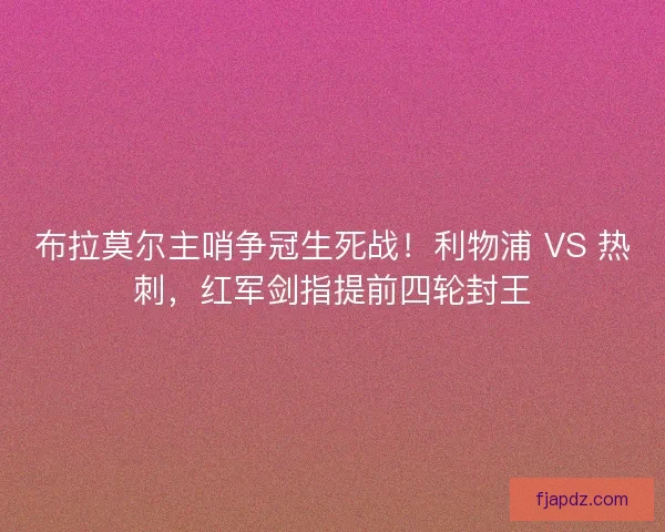 布拉莫尔主哨争冠生死战！利物浦 VS 热刺，红军剑指提前四轮封王