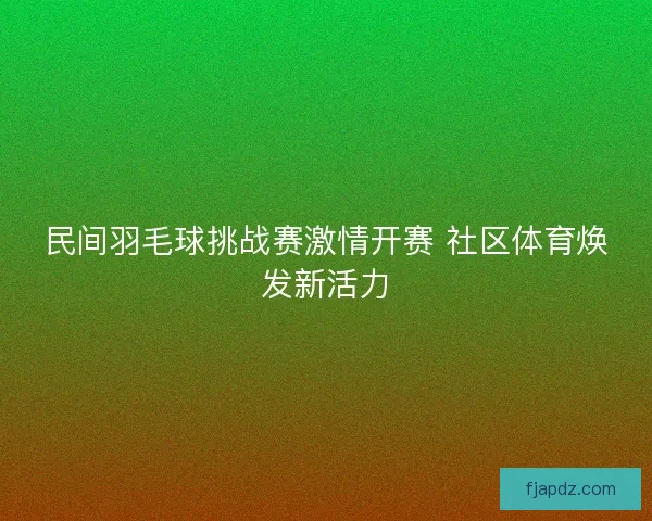 民间羽毛球挑战赛激情开赛 社区体育焕发新活力 民间羽毛球挑战赛激情开赛 社区体育焕发新活力
