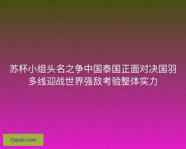 苏杯小组头名之争中国泰国正面对决国羽多线迎战世界强敌考验整体实力