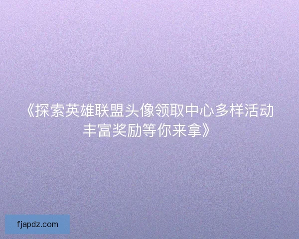 《探索英雄联盟头像领取中心多样活动 丰富奖励等你来拿》 《探索英雄联盟头像领取中心多样活动 丰富奖励等你来拿》