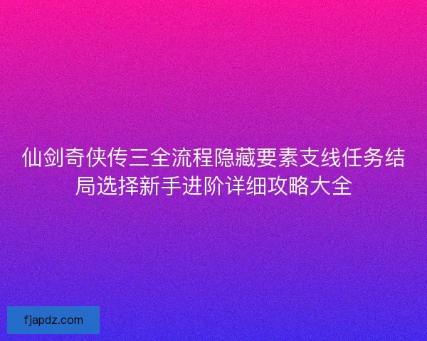 仙剑奇侠传三全流程隐藏要素支线任务结局选择新手进阶详细攻略大全 仙剑奇侠传三全流程隐藏要素支线任务结局选择新手进阶详细攻略大全
