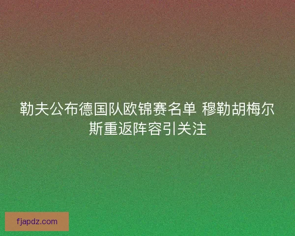 勒夫公布德国队欧锦赛名单 穆勒胡梅尔斯重返阵容引关注 勒夫公布德国队欧锦赛名单 穆勒胡梅尔斯重返阵容引关注