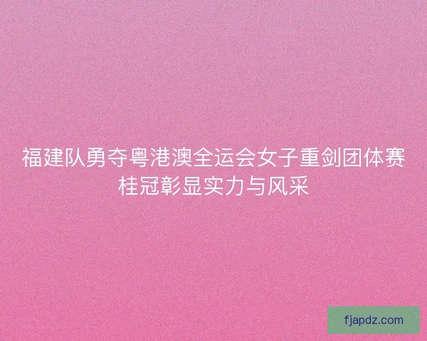 福建队勇夺粤港澳全运会女子重剑团体赛桂冠彰显实力与风采 福建队勇夺粤港澳全运会女子重剑团体赛桂冠彰显实力与风采