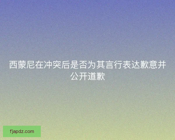 西蒙尼在冲突后是否为其言行表达歉意并公开道歉