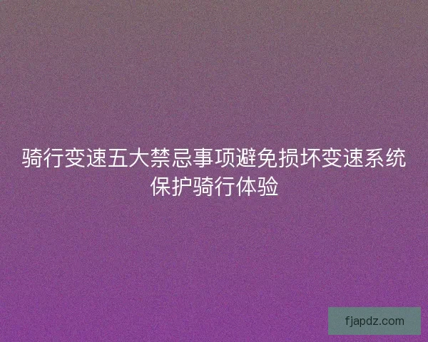 骑行变速五大禁忌事项避免损坏变速系统保护骑行体验