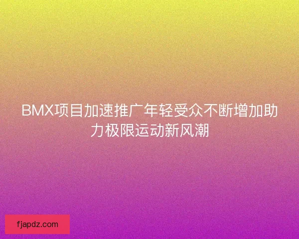 BMX项目加速推广年轻受众不断增加助力极限运动新风潮 BMX项目加速推广年轻受众不断增加助力极限运动新风潮