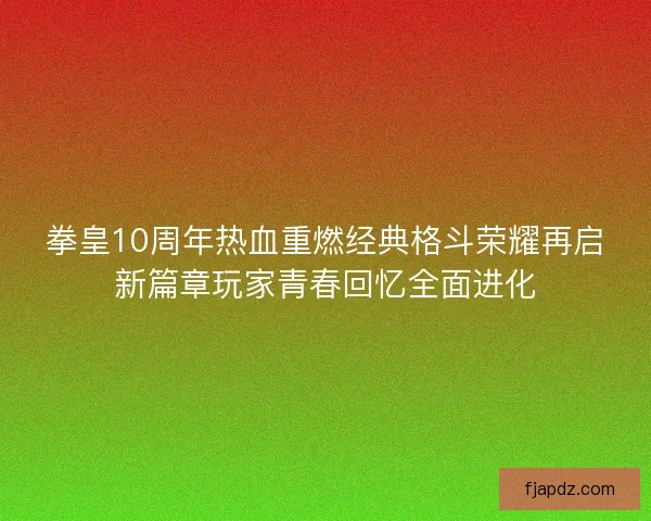 拳皇10周年热血重燃经典格斗荣耀再启新篇章玩家青春回忆全面进化