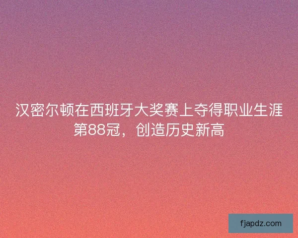 汉密尔顿在西班牙大奖赛上夺得职业生涯第88冠，创造历史新高