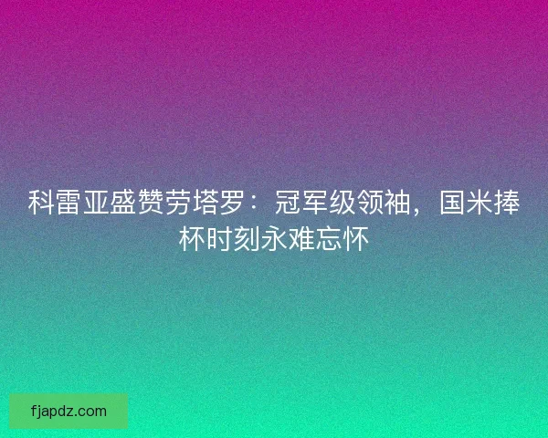 科雷亚盛赞劳塔罗:冠军级领袖,国米捧杯时刻永难忘怀 科雷亚盛赞劳塔罗:冠军级领袖,国米捧杯时刻永难忘怀