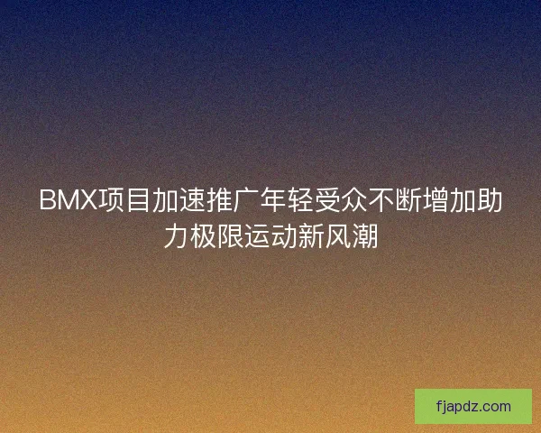 BMX项目加速推广年轻受众不断增加助力极限运动新风潮