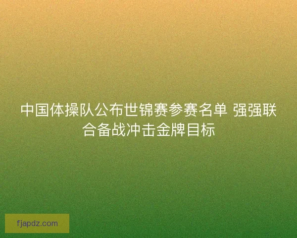 中国体操队公布世锦赛参赛名单 强强联合备战冲击金牌目标 中国体操队公布世锦赛参赛名单 强强联合备战冲击金牌目标