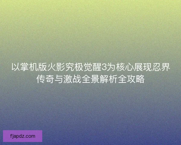 以掌机版火影究极觉醒3为核心展现忍界传奇与激战全景解析全攻略
