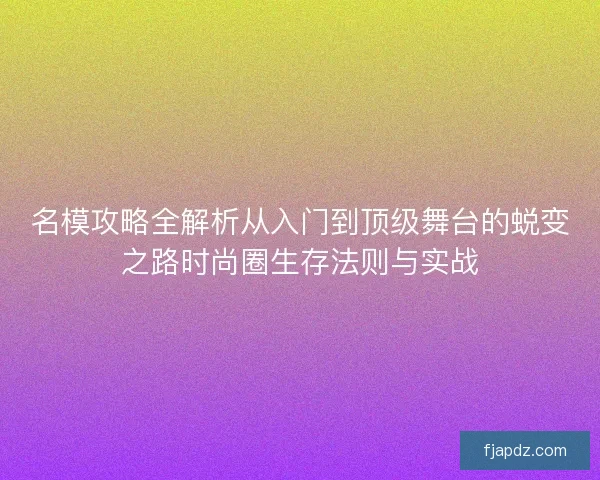 名模攻略全解析从入门到顶级舞台的蜕变之路时尚圈生存法则与实战