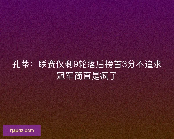 孔蒂:联赛仅剩9轮落后榜首3分不追求冠军简直是疯了 孔蒂:联赛仅剩9轮落后榜首3分不追求冠军简直是疯了