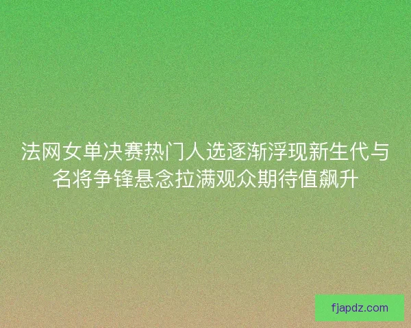 法网女单决赛热门人选逐渐浮现新生代与名将争锋悬念拉满观众期待值飙升 法网女单决赛热门人选逐渐浮现新生代与名将争锋悬念拉满观众期待值飙升