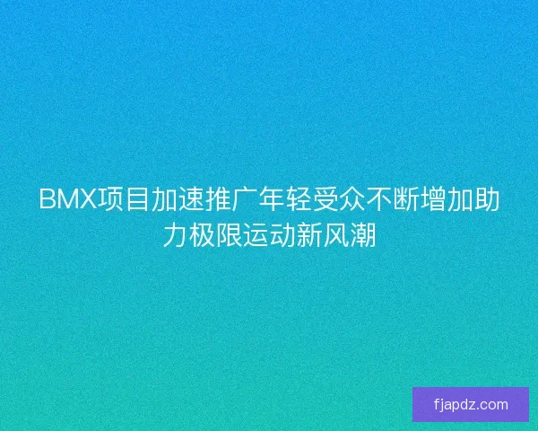 BMX项目加速推广年轻受众不断增加助力极限运动新风潮