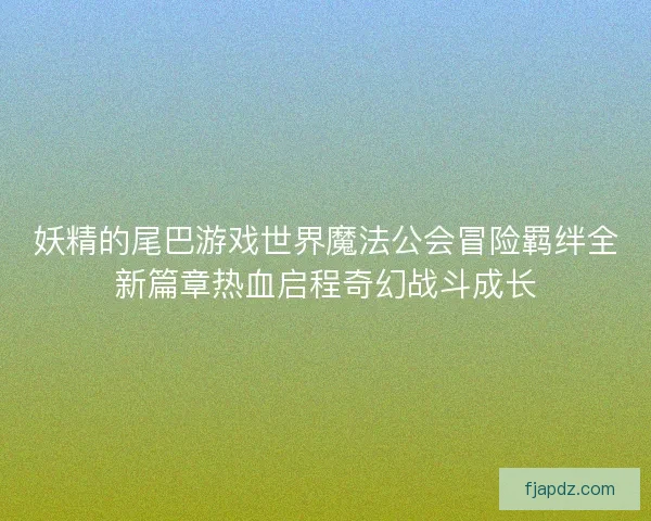 妖精的尾巴游戏世界魔法公会冒险羁绊全新篇章热血启程奇幻战斗成长