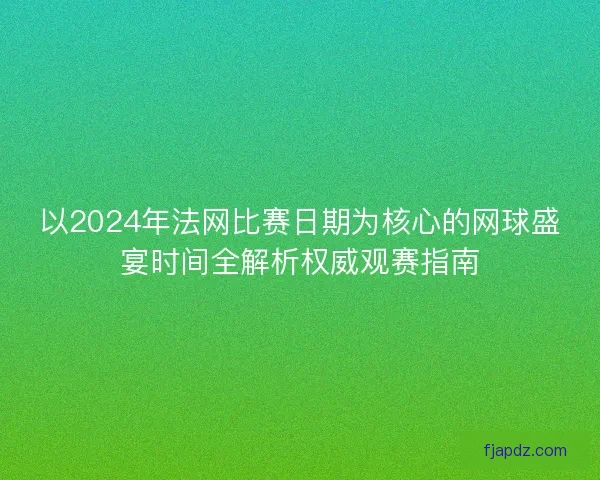 以2024年法网比赛日期为核心的网球盛宴时间全解析权威观赛指南