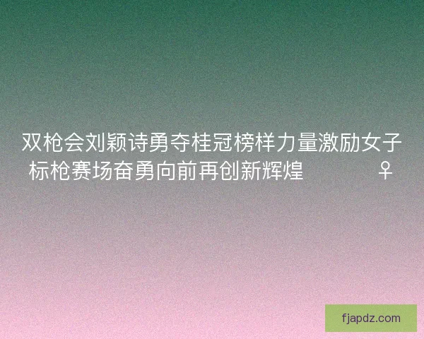 双枪会刘颖诗勇夺桂冠榜样力量激励女子标枪赛场奋勇向前再创新辉煌 🏆🏃‍♀️