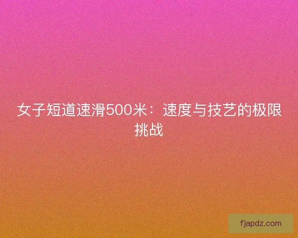 女子短道速滑500米：速度与技艺的极限挑战