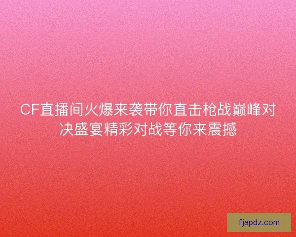 CF直播间火爆来袭带你直击枪战巅峰对决盛宴精彩对战等你来震撼