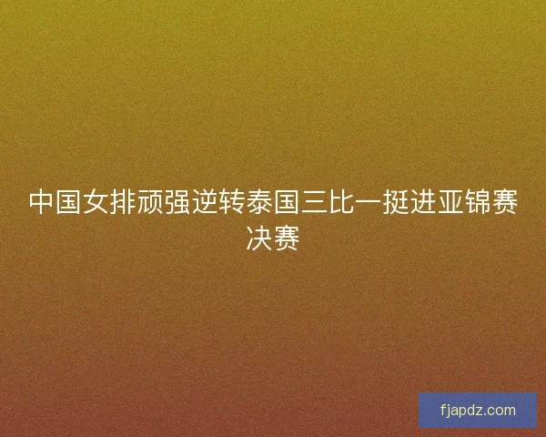 中国女排顽强逆转泰国三比一挺进亚锦赛决赛
