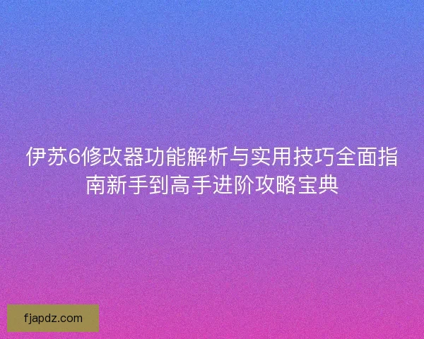 伊苏6修改器功能解析与实用技巧全面指南新手到高手进阶攻略宝典
